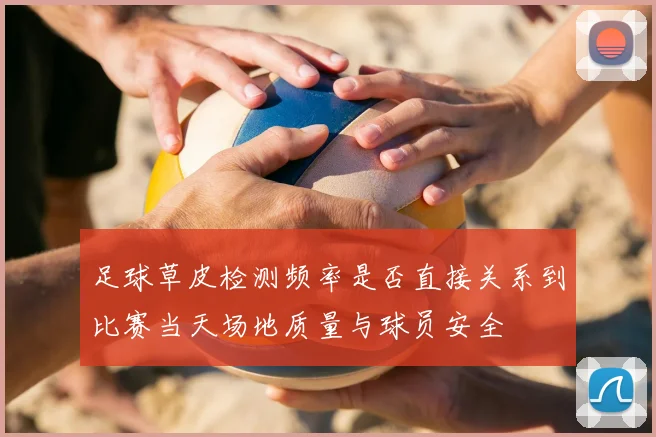 足球草皮检测频率是否直接关系到比赛当天场地质量与球员安全
