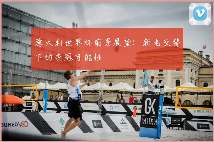 意大利世界杯前景展望：新老交替下的夺冠可能性