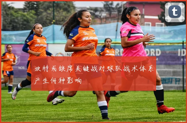 坎特或缺席关键战对球队战术体系产生何种影响