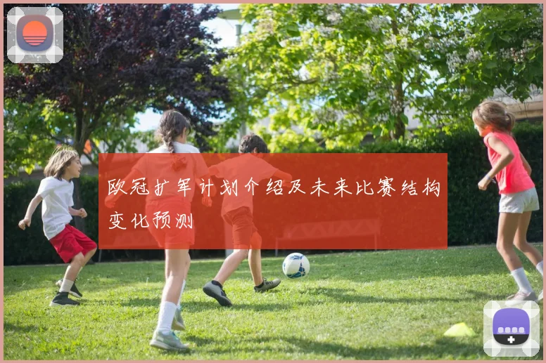 欧冠扩军计划介绍及未来比赛结构变化预测