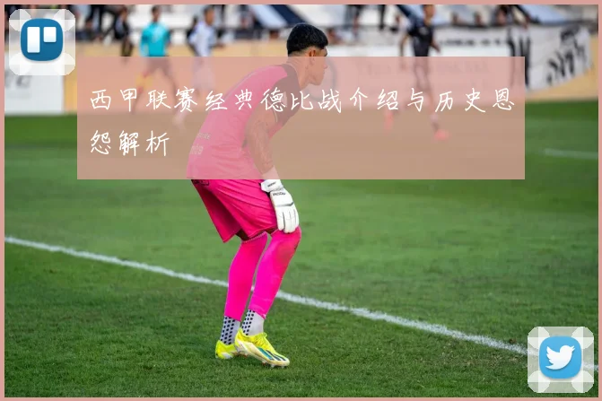 西甲联赛经典德比战介绍与历史恩怨解析