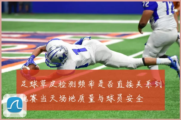足球草皮检测频率是否直接关系到比赛当天场地质量与球员安全