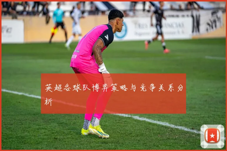 英超各球队博弈策略与竞争关系分析