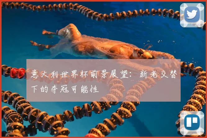 意大利世界杯前景展望：新老交替下的夺冠可能性