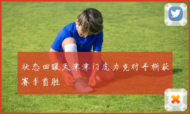 状态回暖天津津门虎力克对手斩获赛季首胜